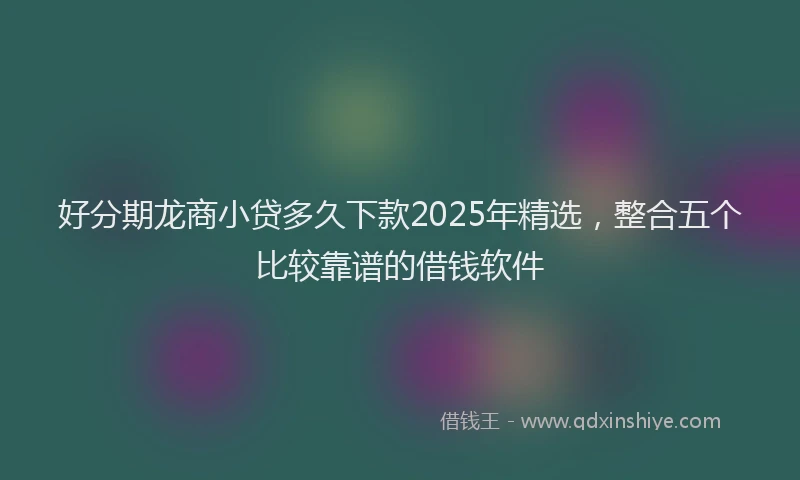 好分期龙商小贷多久下款2025年精选，整合五个比较靠谱的借钱软件
