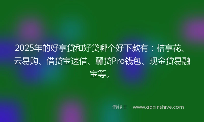 2025年的好享贷和好贷哪个好下款有：桔享花、云易购、借贷宝速借、翼贷Pro钱包、现金贷易融宝等。