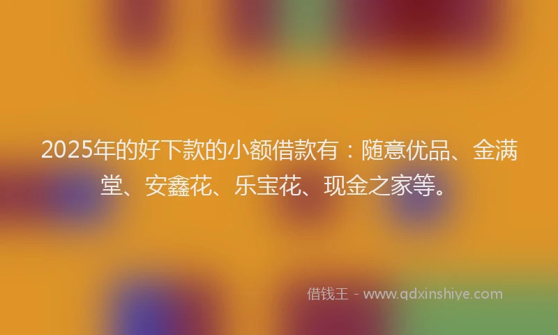 2025年的好下款的小额借款有：随意优品、金满堂、安鑫花、乐宝花、现金之家等。