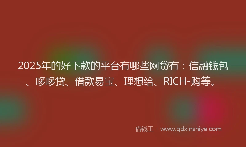 2025年的好下款的平台有哪些网贷有：信融钱包、哆哆贷、借款易宝、理想给、RICH-购等。