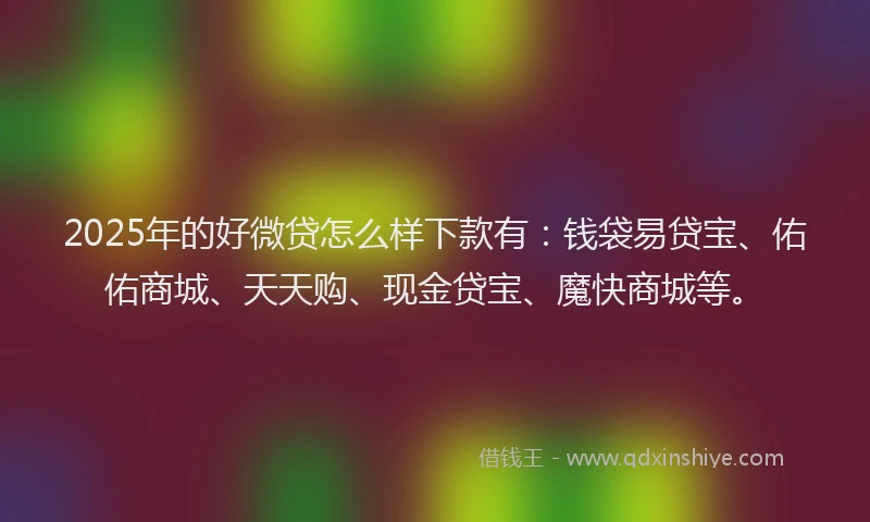 2025年的好微贷怎么样下款有：钱袋易贷宝、佑佑商城、天天购、现金贷宝、魔快商城等。