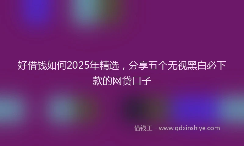 好借钱如何2025年精选，分享五个无视黑白必下款的网贷口子