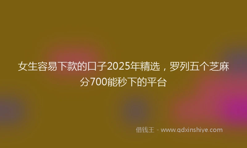 女生容易下款的口子2025年精选，罗列五个芝麻分700能秒下的平台