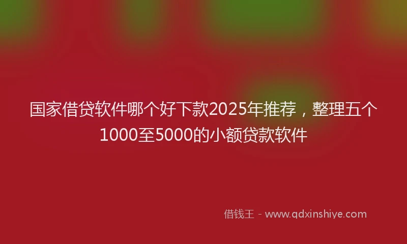 国家借贷软件哪个好下款2025年推荐，整理五个1000至5000的小额贷款软件