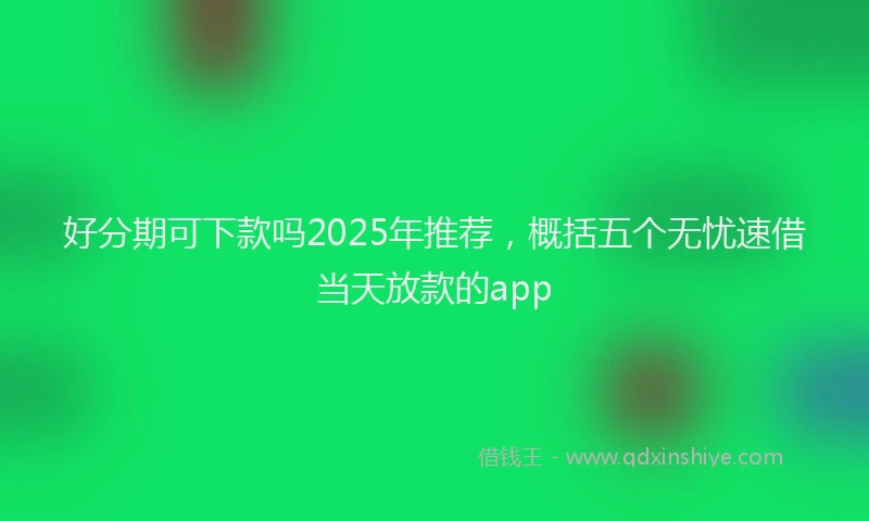 好分期可下款吗2025年推荐，概括五个无忧速借当天放款的app