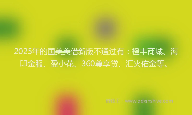 2025年的国美美借新版不通过有：橙丰商城、海印金服、盈小花、360尊享贷、汇火佑金等。