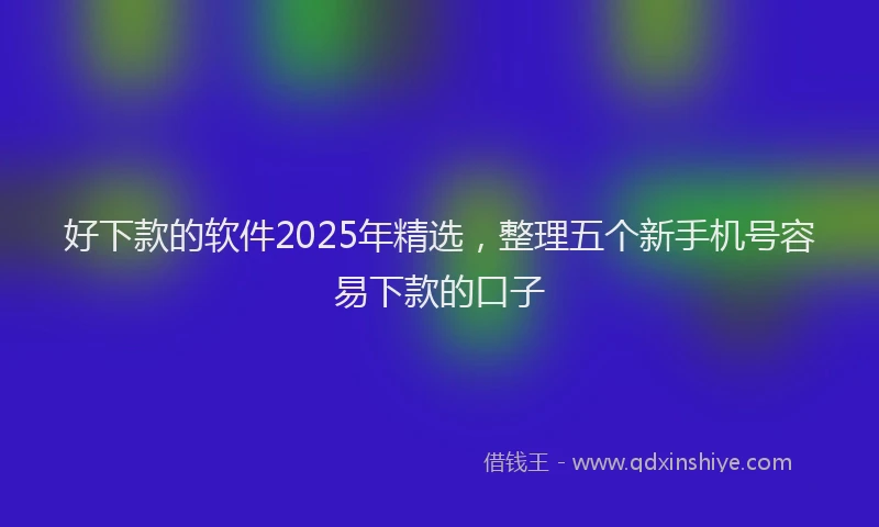 好下款的软件2025年精选，整理五个新手机号容易下款的口子