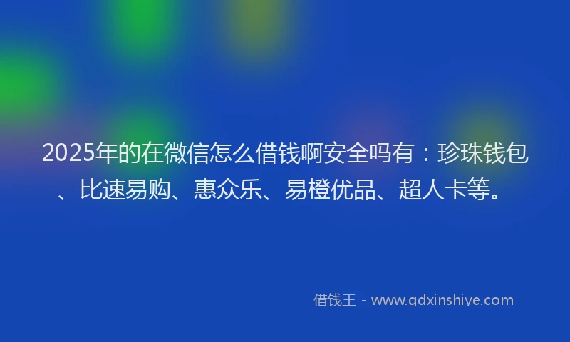 2025年的在微信怎么借钱啊安全吗有：珍珠钱包、比速易购、惠众乐、易橙优品、超人卡等。