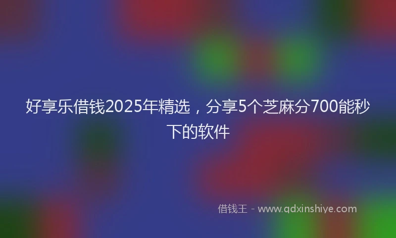 好享乐借钱2025年精选，分享5个芝麻分700能秒下的软件