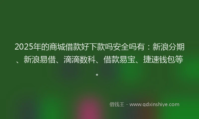 2025年的商城借款好下款吗安全吗有：新浪分期、新浪易借、滴滴数科、借款易宝、捷速钱包等。