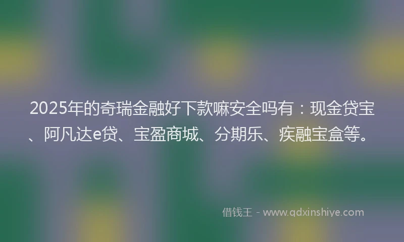 2025年的奇瑞金融好下款嘛安全吗有：现金贷宝、阿凡达e贷、宝盈商城、分期乐、疾融宝盒等。