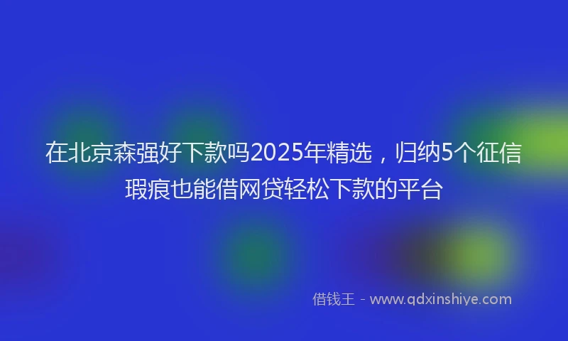 在北京森强好下款吗2025年精选，归纳5个征信瑕疵也能借网贷轻松下款的平台