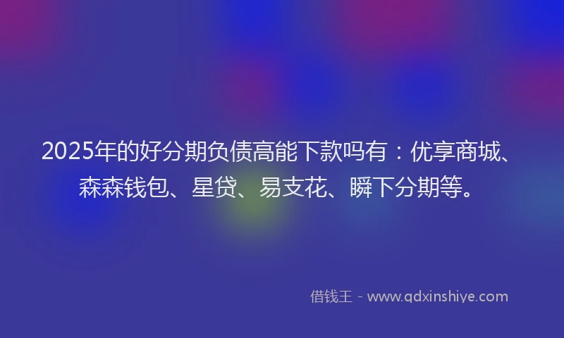2025年的好分期负债高能下款吗有：优享商城、森森钱包、星贷、易支花、瞬下分期等。