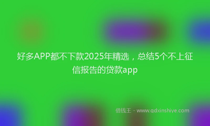好多APP都不下款2025年精选，总结5个不上征信报告的贷款app