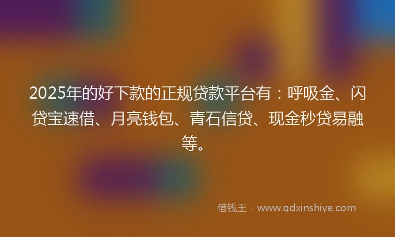2025年的好下款的正规贷款平台有：呼吸金、闪贷宝速借、月亮钱包、青石信贷、现金秒贷易融等。