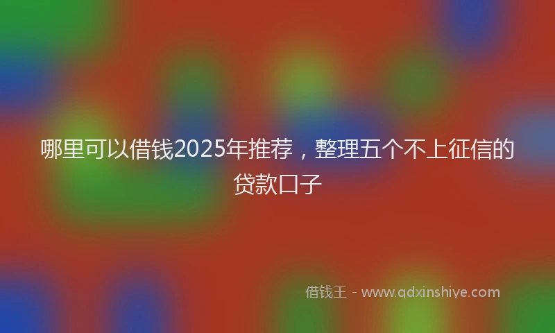 哪里可以借钱2025年推荐，整理五个不上征信的贷款口子