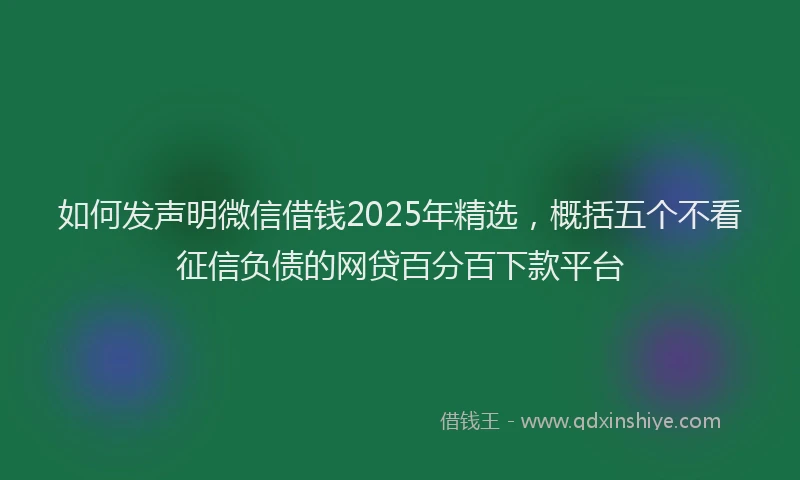如何发声明微信借钱2025年精选，概括五个不看征信负债的网贷百分百下款平台