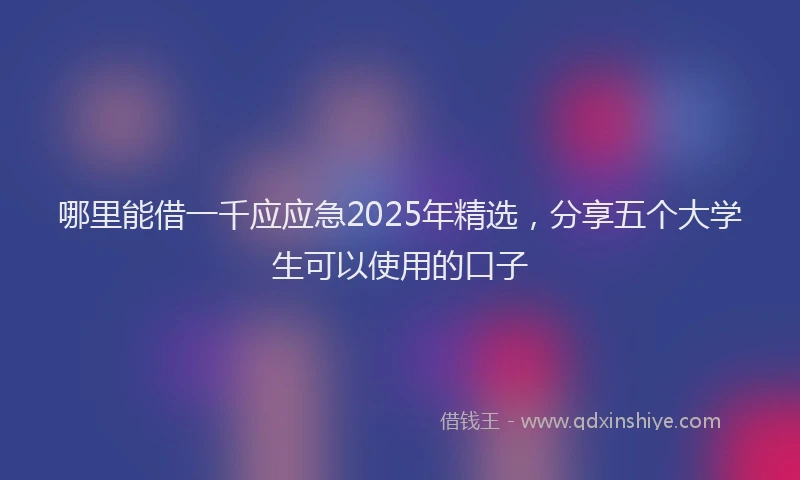 哪里能借一千应应急2025年精选，分享五个大学生可以使用的口子