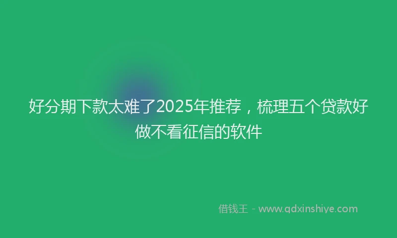 好分期下款太难了2025年推荐，梳理五个贷款好做不看征信的软件