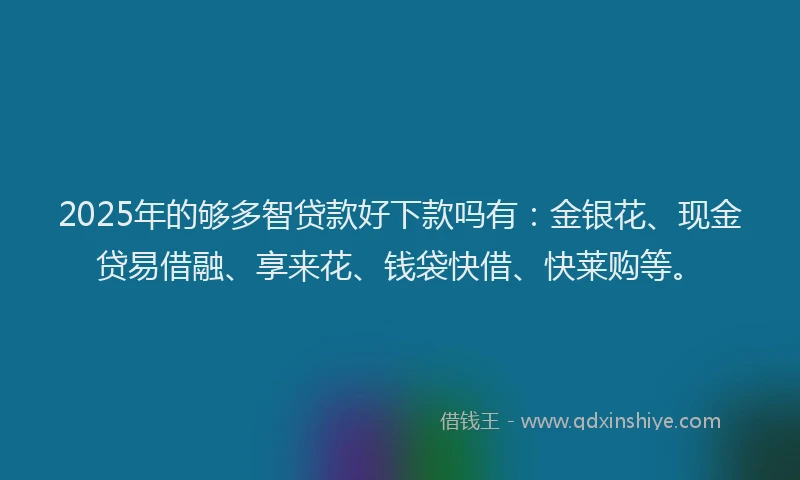 2025年的够多智贷款好下款吗有：金银花、现金贷易借融、享来花、钱袋快借、快莱购等。