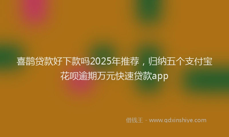 喜鹊贷款好下款吗2025年推荐，归纳五个支付宝花呗逾期万元快速贷款app