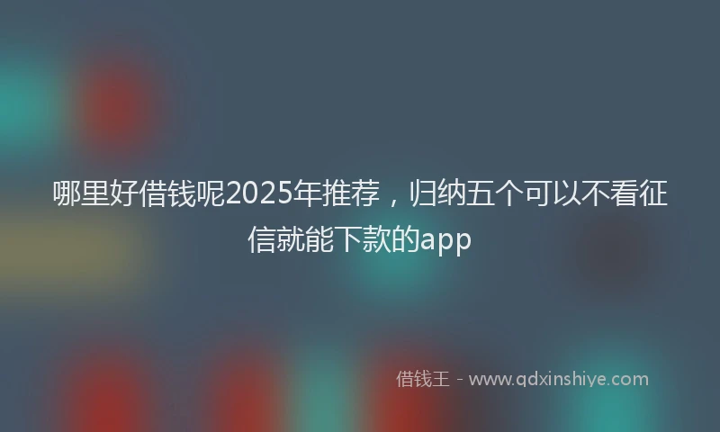 哪里好借钱呢2025年推荐，归纳五个可以不看征信就能下款的app