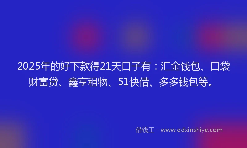 2025年的好下款得21天口子有：汇金钱包、口袋财富贷、鑫享租物、51快借、多多钱包等。