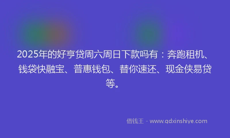 2025年的好亨贷周六周日下款吗有：奔跑租机、钱袋快融宝、普惠钱包、替你速还、现金侠易贷等。