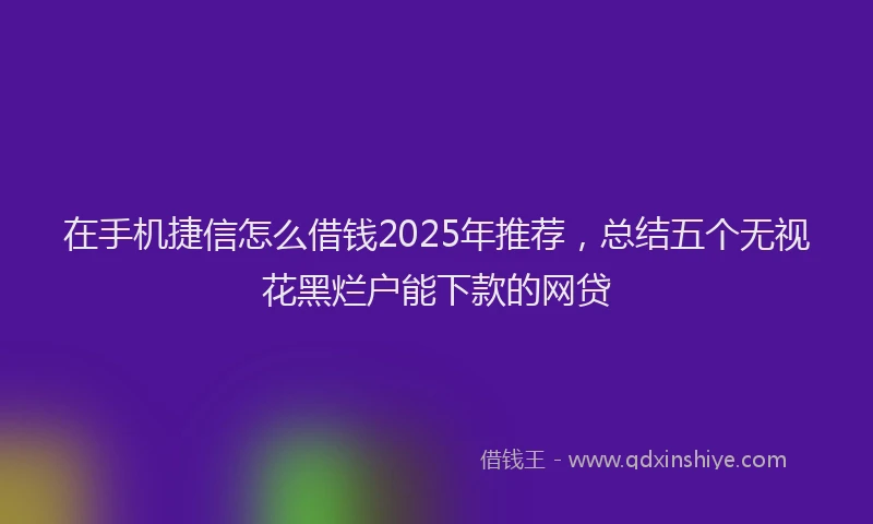 在手机捷信怎么借钱2025年推荐，总结五个无视花黑烂户能下款的网贷