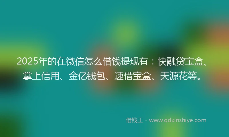 2025年的在微信怎么借钱提现有：快融贷宝盒、掌上信用、金亿钱包、速借宝盒、天源花等。