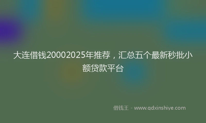 大连借钱20002025年推荐，汇总五个最新秒批小额贷款平台