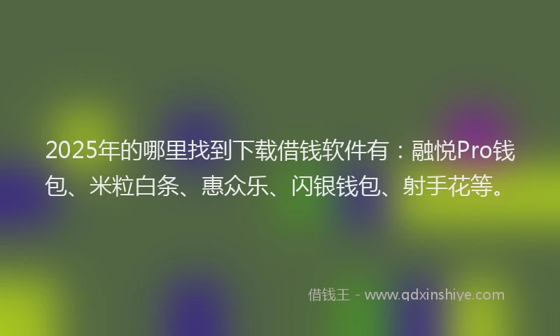 2025年的哪里找到下载借钱软件有：融悦Pro钱包、米粒白条、惠众乐、闪银钱包、射手花等。