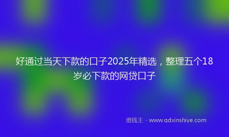 好通过当天下款的口子2025年精选，整理五个18岁必下款的网贷口子