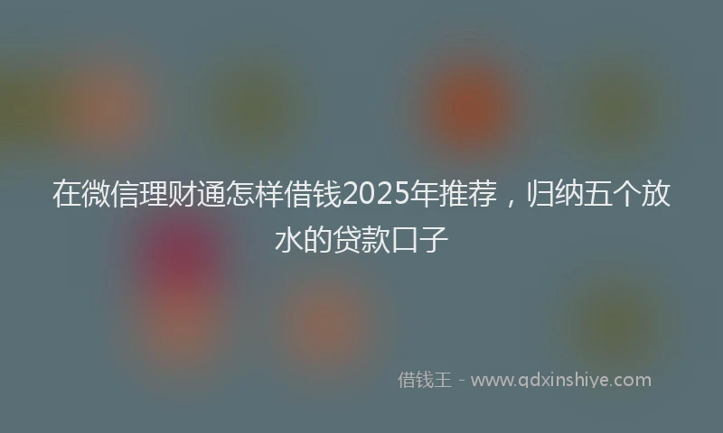 在微信理财通怎样借钱2025年推荐，归纳五个放水的贷款口子