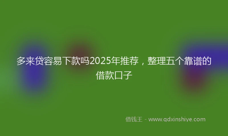 多来贷容易下款吗2025年推荐，整理五个靠谱的借款口子