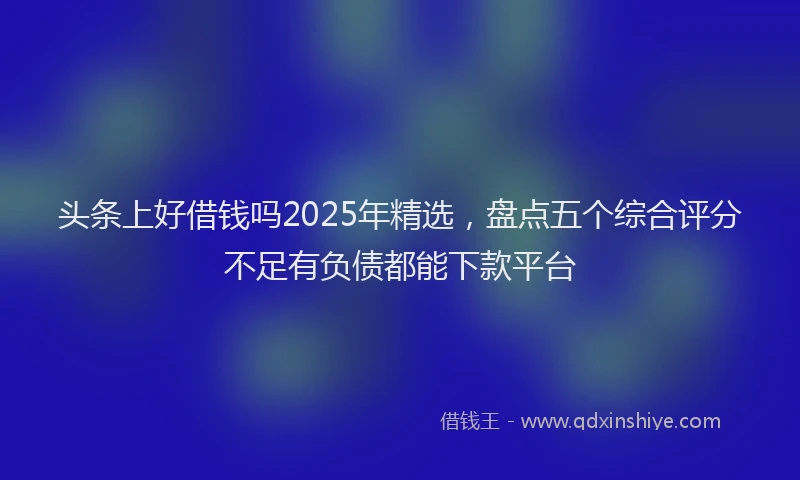 头条上好借钱吗2025年精选，盘点五个综合评分不足有负债都能下款平台