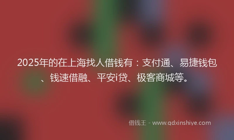 2025年的在上海找人借钱有：支付通、易捷钱包、钱速借融、平安i贷、极客商城等。