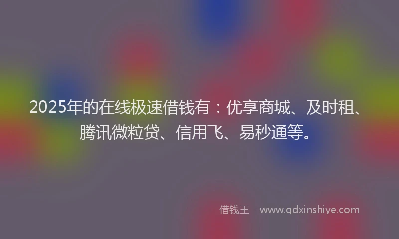 2025年的在线极速借钱有：优享商城、及时租、腾讯微粒贷、信用飞、易秒通等。