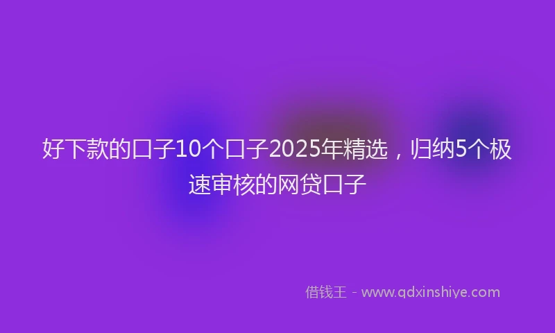 好下款的口子10个口子2025年精选，归纳5个极速审核的网贷口子