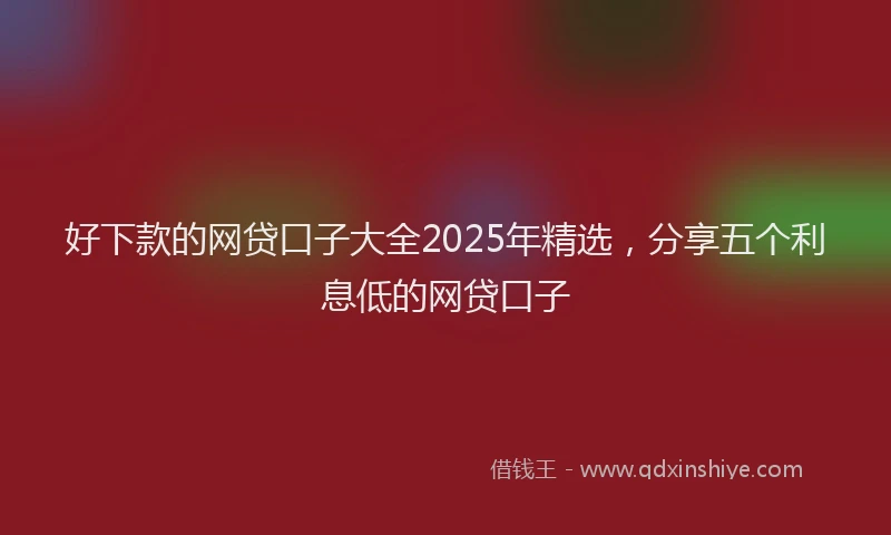 好下款的网贷口子大全2025年精选，分享五个利息低的网贷口子
