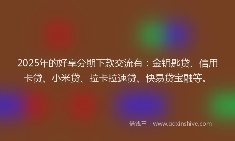 2025年的好享分期下款交流有：金钥匙贷、信用卡贷、小米贷、拉卡拉速贷、快易贷宝融等。