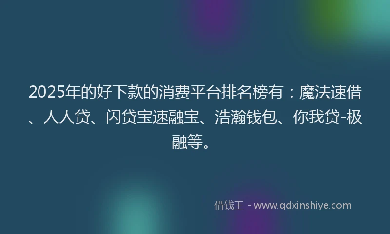 2025年的好下款的消费平台排名榜有：魔法速借、人人贷、闪贷宝速融宝、浩瀚钱包、你我贷-极融等。