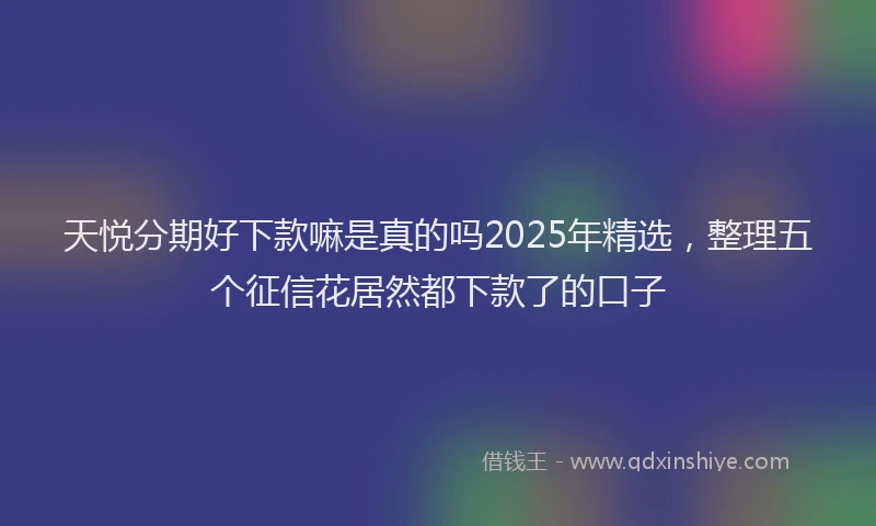 天悦分期好下款嘛是真的吗2025年精选，整理五个征信花居然都下款了的口子