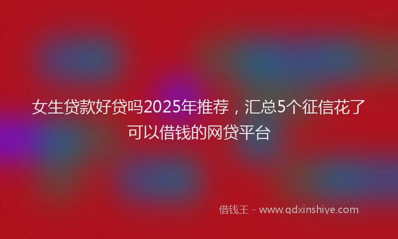 女生贷款好贷吗2025年推荐，汇总5个征信花了可以借钱的网贷平台