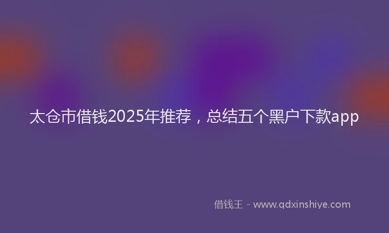 太仓市借钱2025年推荐，总结五个黑户下款app