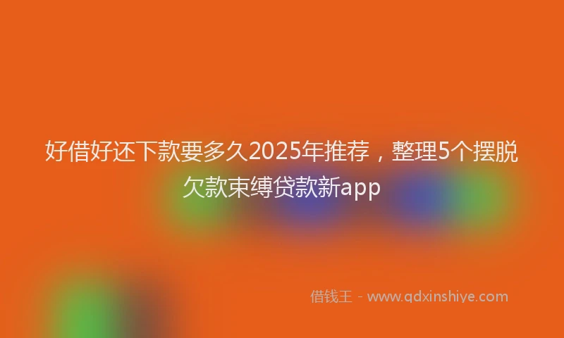 好借好还下款要多久2025年推荐，整理5个摆脱欠款束缚贷款新app