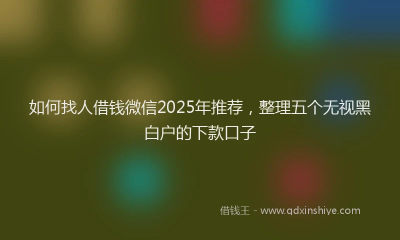 如何找人借钱微信2025年推荐，整理五个无视黑白户的下款口子