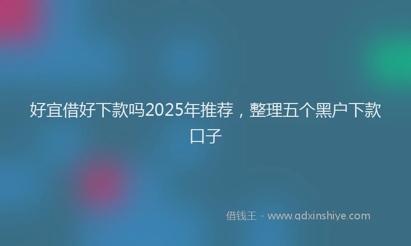 好宜借好下款吗2025年推荐，整理五个黑户下款口子