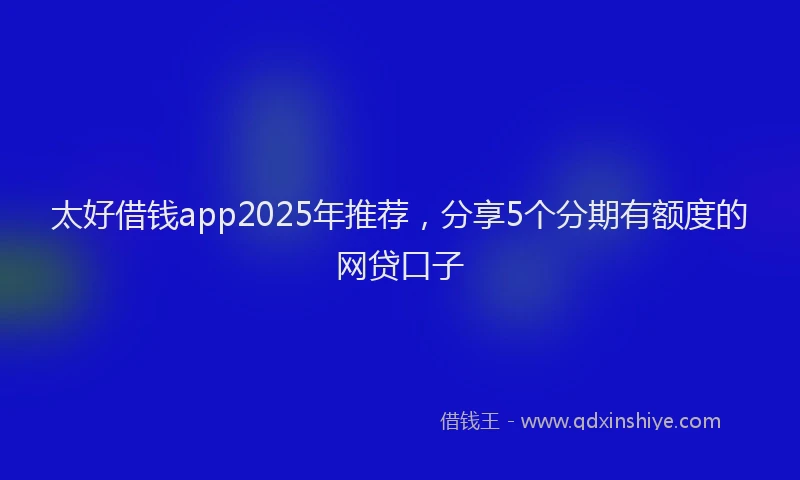 太好借钱app2025年推荐，分享5个分期有额度的网贷口子