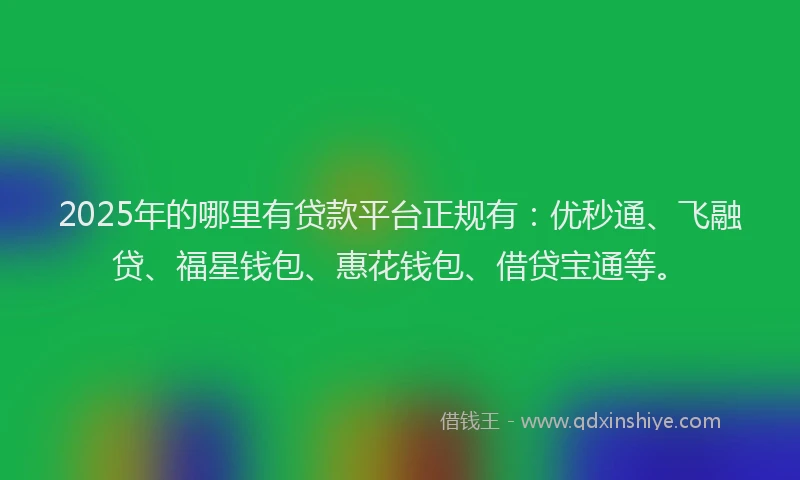 2025年的哪里有贷款平台正规有：优秒通、飞融贷、福星钱包、惠花钱包、借贷宝通等。